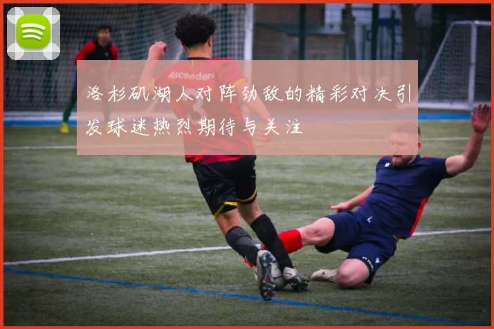 洛杉矶湖人对阵劲敌的精彩对决引发球迷热烈期待与关注