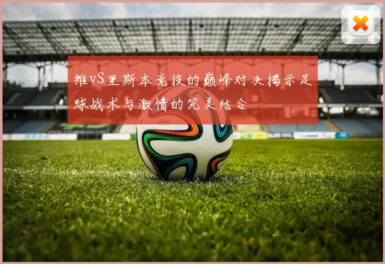 维vS里斯本竞技的巅峰对决揭示足球战术与激情的完美结合