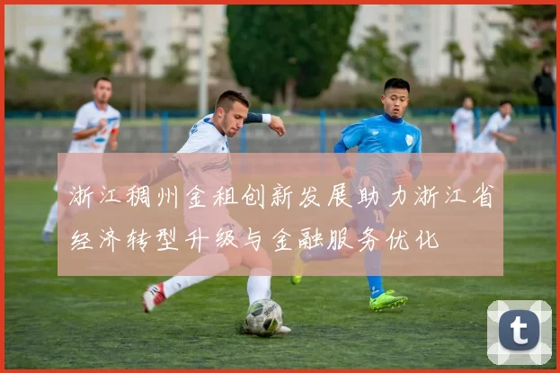 浙江稠州金租创新发展助力浙江省经济转型升级与金融服务优化