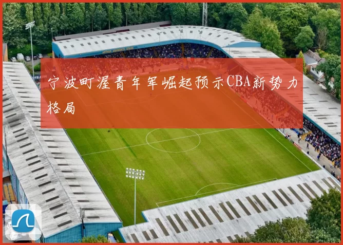 宁波町渥青年军崛起预示CBA新势力格局