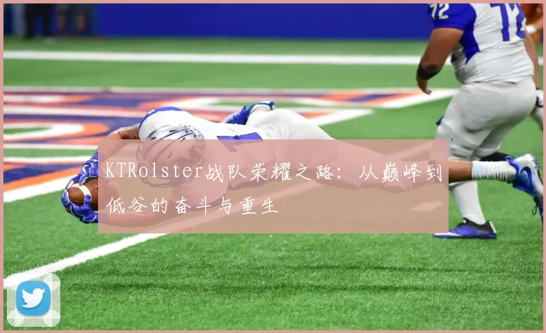 KTRolster战队荣耀之路：从巅峰到低谷的奋斗与重生