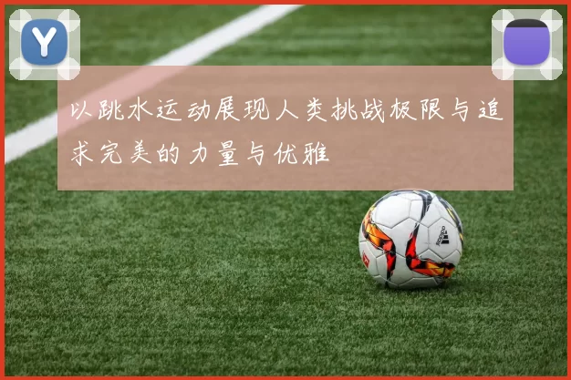 以跳水运动展现人类挑战极限与追求完美的力量与优雅