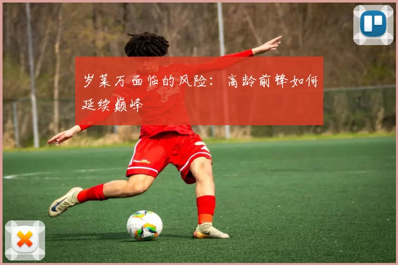 岁莱万面临的风险：高龄前锋如何延续巅峰