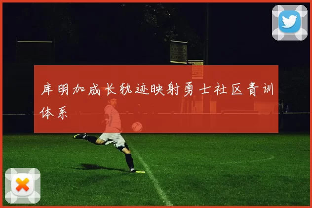 库明加成长轨迹映射勇士社区青训体系