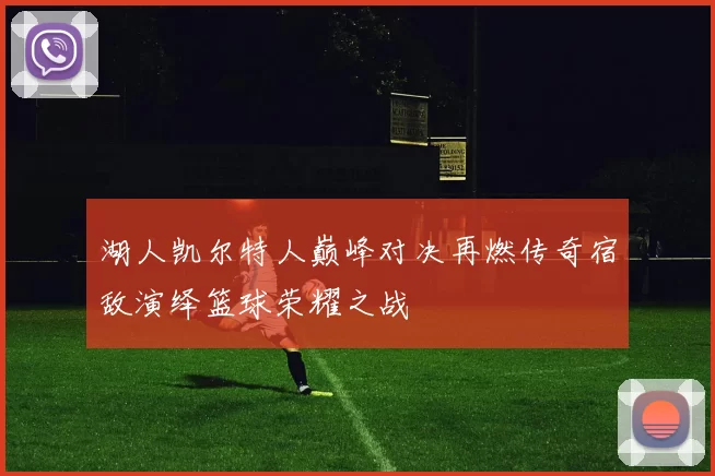 湖人凯尔特人巅峰对决再燃传奇宿敌演绎篮球荣耀之战