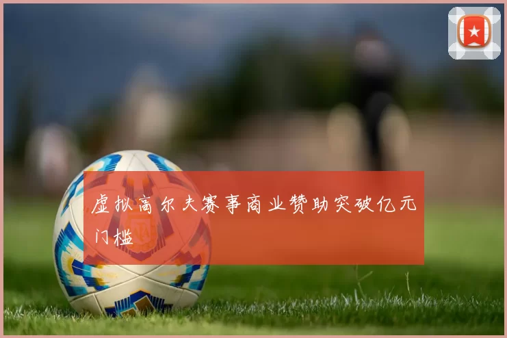 虚拟高尔夫赛事商业赞助突破亿元门槛