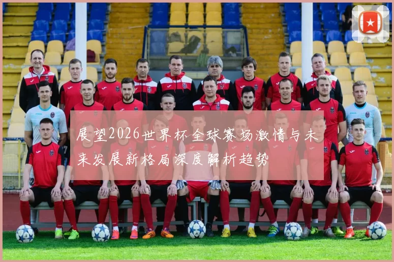 展望2026世界杯全球赛场激情与未来发展新格局深度解析趋势