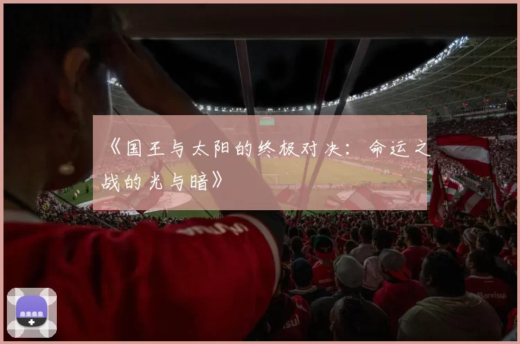 《国王与太阳的终极对决：命运之战的光与暗》