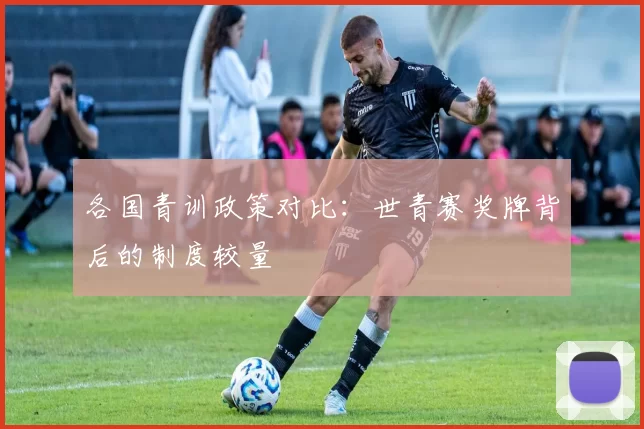 各国青训政策对比：世青赛奖牌背后的制度较量