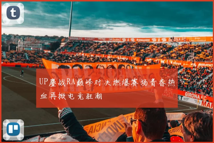 UP鏖战RA巅峰对决燃爆赛场青春热血再掀电竞狂潮