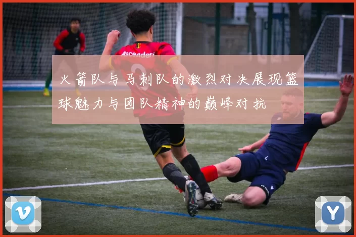 火箭队与马刺队的激烈对决展现篮球魅力与团队精神的巅峰对抗