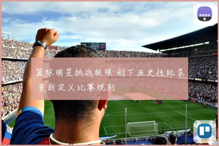 篮球明星挑战极限 创下历史性纪录 重新定义比赛规则