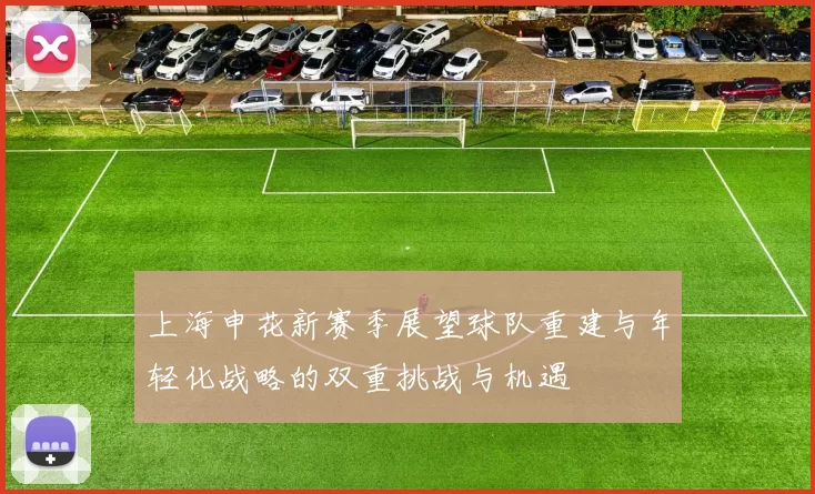 上海申花新赛季展望球队重建与年轻化战略的双重挑战与机遇