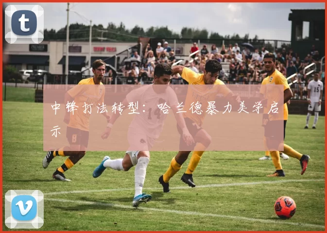 中锋打法转型：哈兰德暴力美学启示