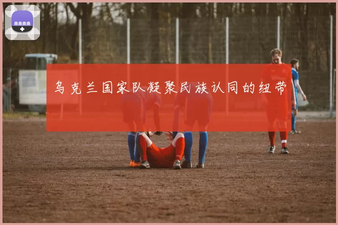 乌克兰国家队凝聚民族认同的纽带