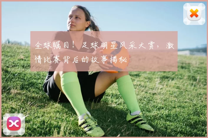 全球瞩目！足球明星风采大赏，激情比赛背后的故事揭秘