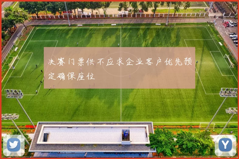 决赛门票供不应求企业客户优先预定确保座位