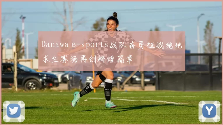 Danawa e-sports战队奋勇征战绝地求生赛场再创辉煌篇章