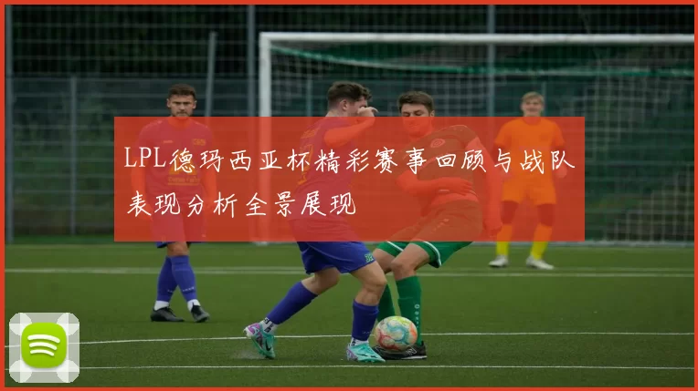 LPL德玛西亚杯精彩赛事回顾与战队表现分析全景展现