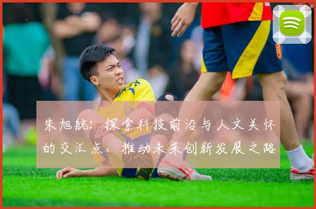 朱旭航：探索科技前沿与人文关怀的交汇点，推动未来创新发展之路