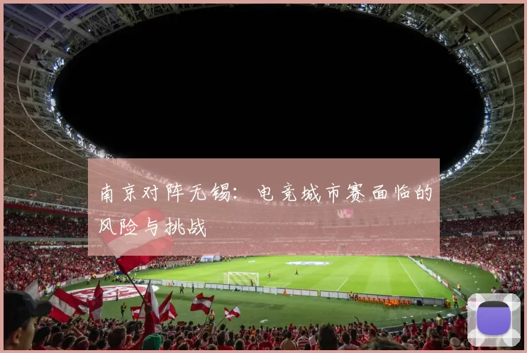 南京对阵无锡：电竞城市赛面临的风险与挑战