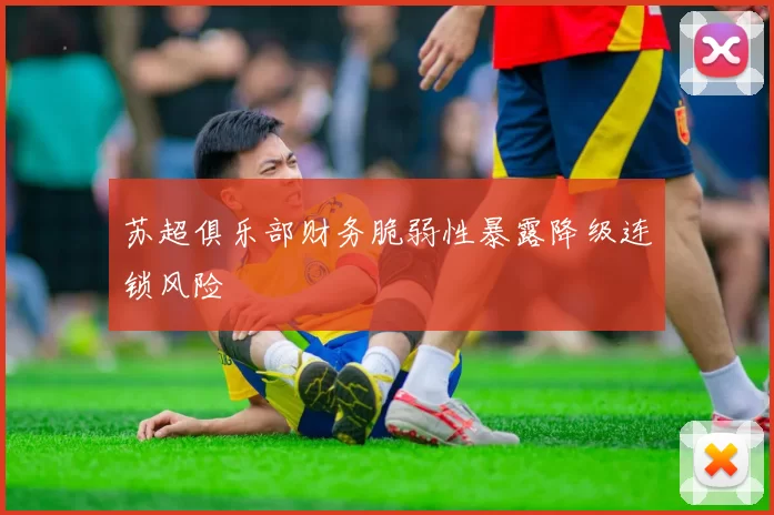 苏超俱乐部财务脆弱性暴露降级连锁风险