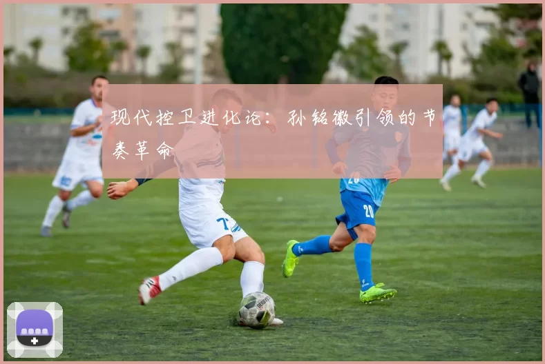 现代控卫进化论：孙铭徽引领的节奏革命