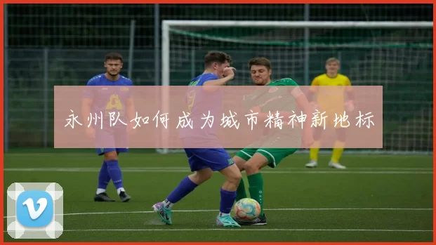 永州队如何成为城市精神新地标