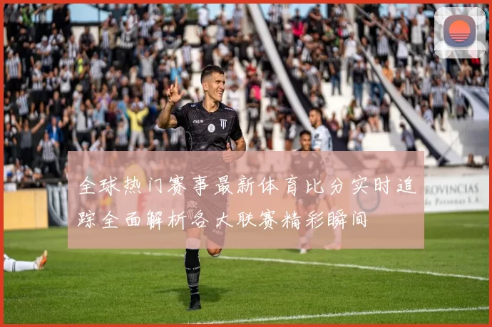 全球热门赛事最新体育比分实时追踪全面解析各大联赛精彩瞬间